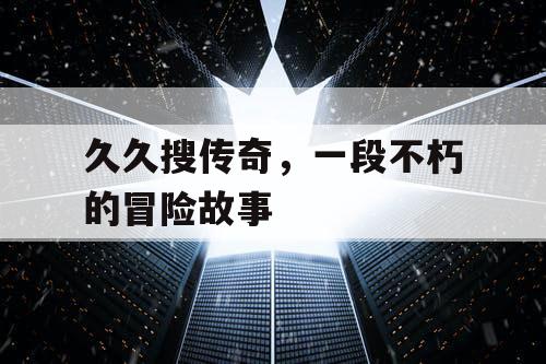 久久搜传奇，一段不朽的冒险故事