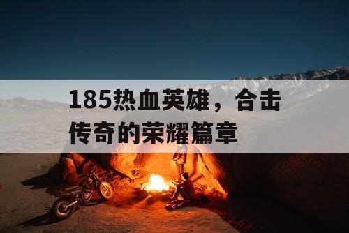 185热血英雄，合击传奇的荣耀篇章
