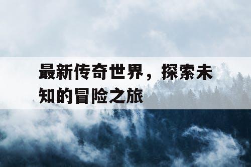 最新传奇世界,探索未知的冒险之旅 最新传奇世界,探索未知的冒险之旅