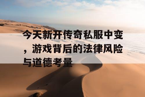 今天新开传奇私服中变，游戏背后的法律风险与道德考量