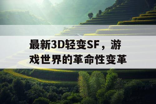 最新3D轻变SF，游戏世界的革命性变革