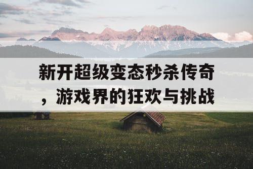 新开超级变态秒杀传奇，游戏界的狂欢与挑战