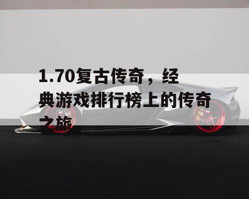 1.70复古传奇，经典游戏排行榜上的传奇之旅