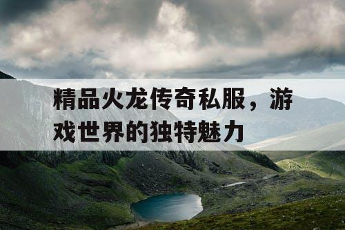 精品火龙传奇私服，游戏世界的独特魅力