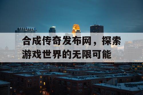 合成传奇发布网，探索游戏世界的无限可能