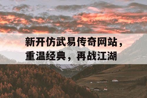 新开仿武易传奇网站，重温经典，再战江湖