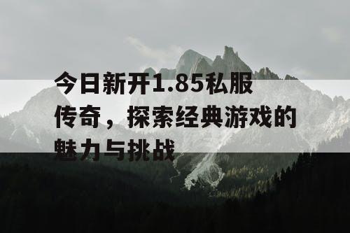今日新开1.85私服传奇，探索经典游戏的魅力与挑战