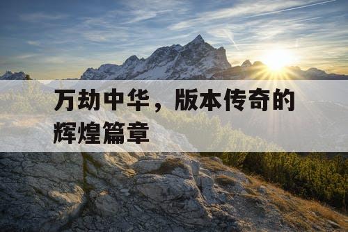 万劫中华，版本传奇的辉煌篇章
