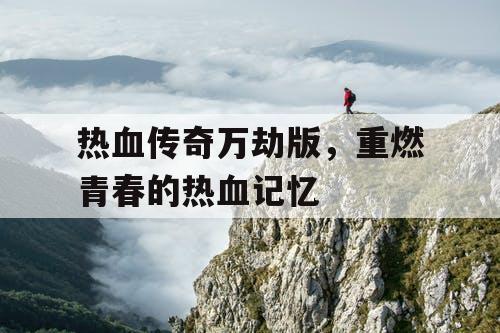 热血传奇万劫版,重燃青春的热血记忆 热血传奇万劫版,重燃青春的热血记忆