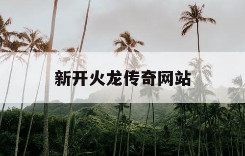 新开火龙传奇网站 新开火龙传奇网站