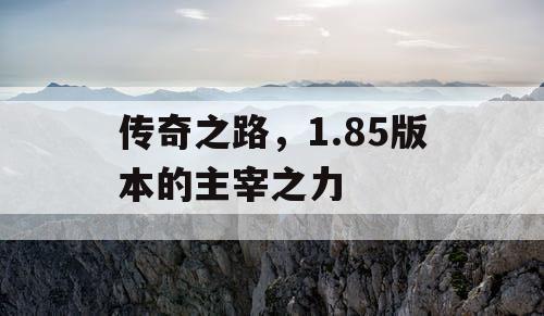 传奇之路,1.85版本的主宰之力 传奇之路,1.85版本的主宰之力
