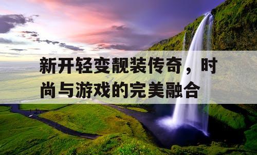 新开轻变靓装传奇，时尚与游戏的完美融合