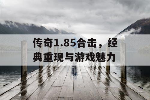 传奇1.85合击，经典重现与游戏魅力