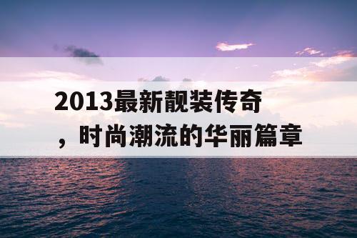 2013最新靓装传奇，时尚潮流的华丽篇章