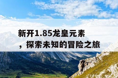 新开1.85龙皇元素，探索未知的冒险之旅