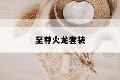 至尊火龙套装 至尊火龙套装