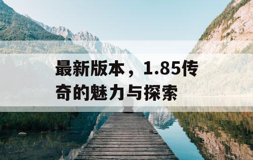 最新版本，1.85传奇的魅力与探索
