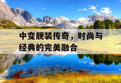 中变靓装传奇,时尚与经典的完美融合 中变靓装传奇,时尚与经典的完美融合