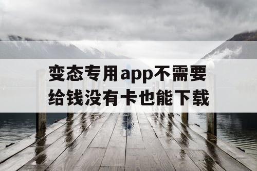 变态专用app不需要给钱没有卡也能下载 变态专用app不需要给钱没有卡也能下载