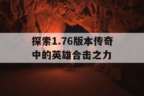 探索1.76版本传奇中的英雄合击之力 探索1.76版本传奇中的英雄合击之力
