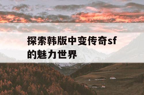 探索韩版中变传奇sf的魅力世界 探索韩版中变传奇sf的魅力世界
