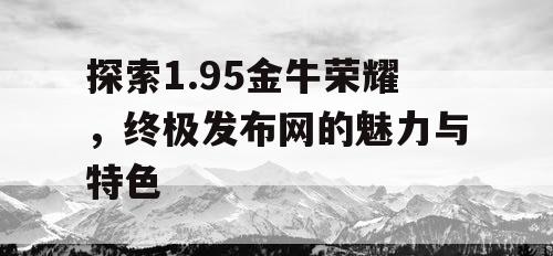 探索1.95金牛荣耀,终极发布网的魅力与特色 探索1.95金牛荣耀,终极发布网的魅力与特色