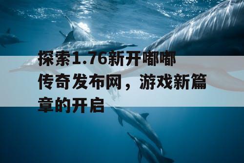 探索1.76新开嘟嘟传奇发布网，游戏新篇章的开启