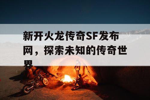 新开火龙传奇SF发布网，探索未知的传奇世界