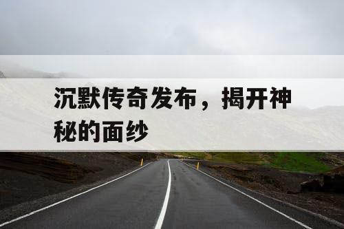 沉默传奇发布，揭开神秘的面纱