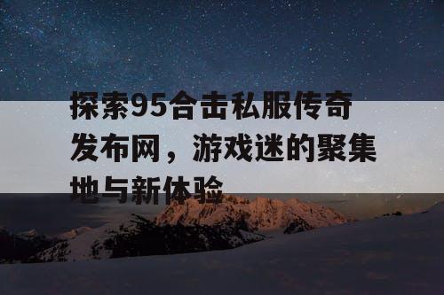探索95合击私服传奇发布网，游戏迷的聚集地与新体验