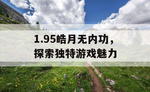 1.95皓月无内功,探索独特游戏魅力 1.95皓月无内功,探索独特游戏魅力