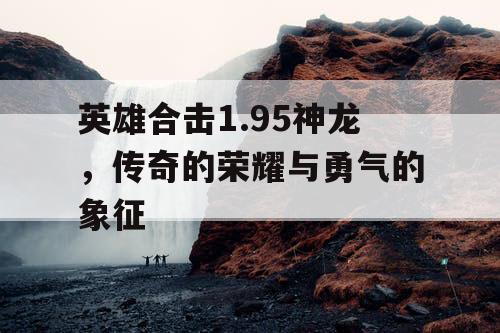 英雄合击1.95神龙，传奇的荣耀与勇气的象征