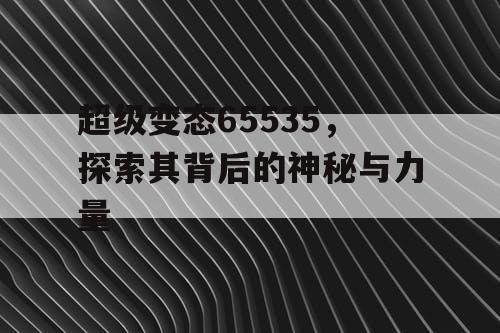 超级变态65535，探索其背后的神秘与力量