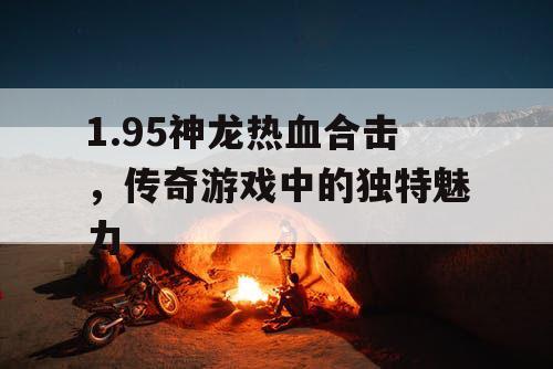 1.95神龙热血合击，传奇游戏中的独特魅力