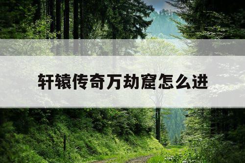 轩辕传奇万劫窟怎么进