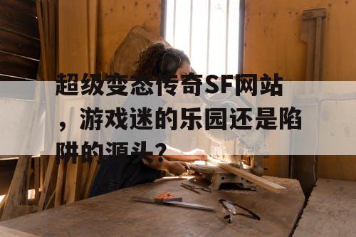超级变态传奇SF网站,游戏迷的乐园还是陷阱的源头? 超级变态传奇SF网站,游戏迷的乐园还是陷阱的源头?