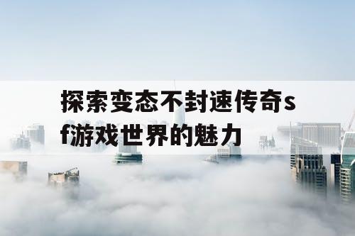 探索变态不封速传奇sf游戏世界的魅力 探索变态不封速传奇sf游戏世界的魅力