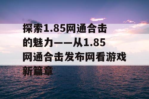 探索1.85网通合击的魅力——从1.85网通合击发布网看游戏新篇章