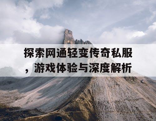 探索网通轻变传奇私服,游戏体验与深度解析 探索网通轻变传奇私服,游戏体验与深度解析
