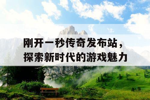 刚开一秒传奇发布站，探索新时代的游戏魅力