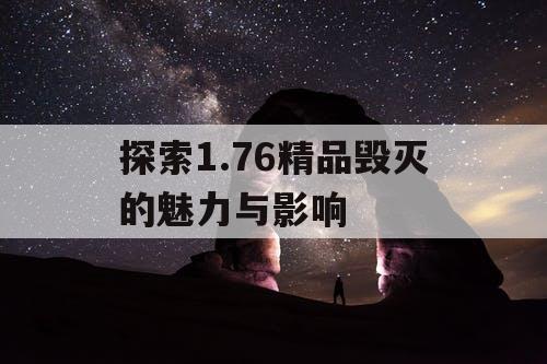 探索1.76精品毁灭的魅力与影响
