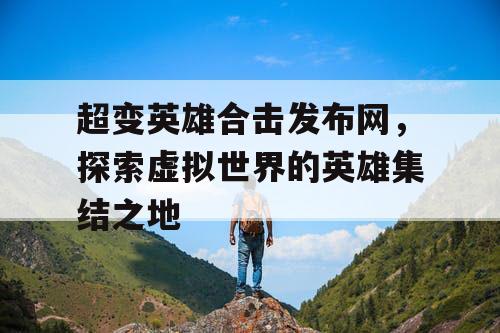 超变英雄合击发布网，探索虚拟世界的英雄集结之地