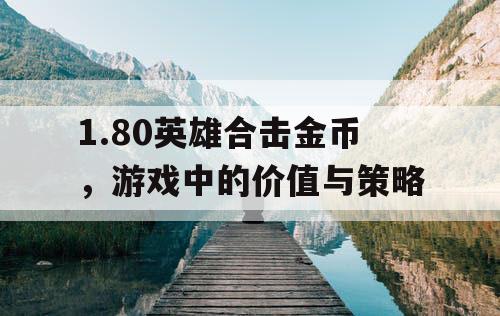 1.80英雄合击金币,游戏中的价值与策略 1.80英雄合击金币,游戏中的价值与策略