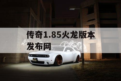 传奇1.85火龙版本发布网 传奇1.85火龙版本发布网