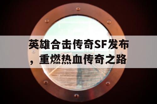 英雄合击传奇SF发布,重燃热血传奇之路 英雄合击传奇SF发布,重燃热血传奇之路