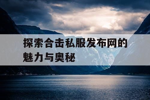 探索合击私服发布网的魅力与奥秘