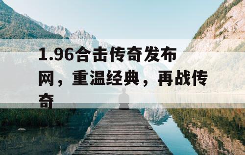 1.96合击传奇发布网，重温经典，再战传奇