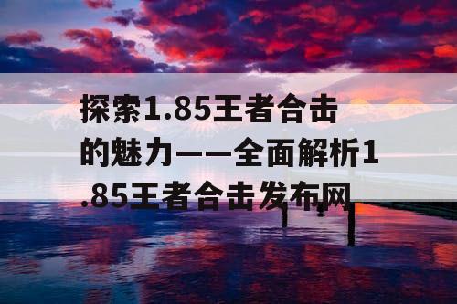 探索1.85王者合击的魅力——全面解析1.85王者合击发布网 探索1.85王者合击的魅力——全面解析1.85王者合击发布网