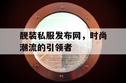 靓装私服发布网，时尚潮流的引领者