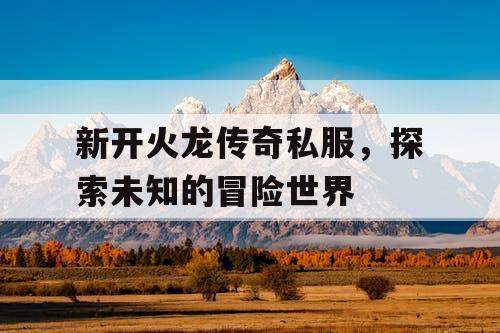 新开火龙传奇私服，探索未知的冒险世界